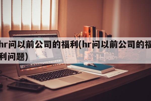 hr问以前公司的福利(hr问以前公司的福利问题)