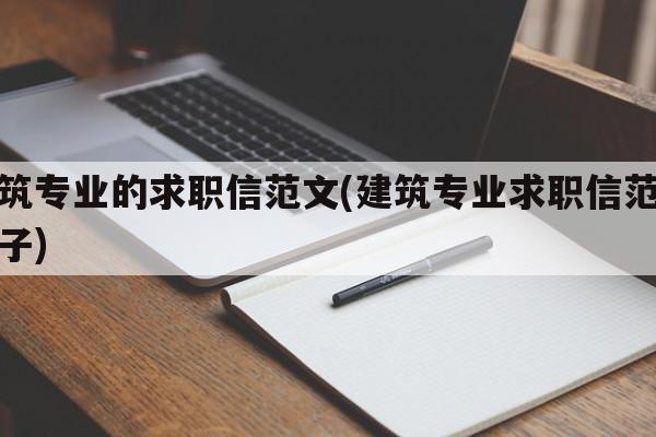 建筑专业的求职信范文(建筑专业求职信范文例子)