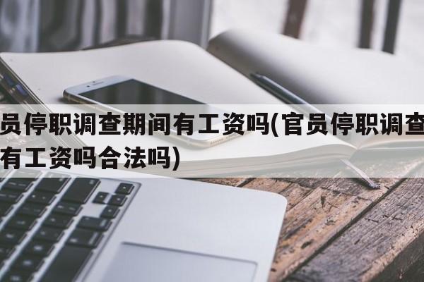 官员停职调查期间有工资吗(官员停职调查期间有工资吗合法吗)