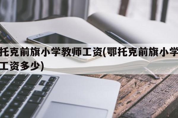 鄂托克前旗小学教师工资(鄂托克前旗小学教师工资多少)